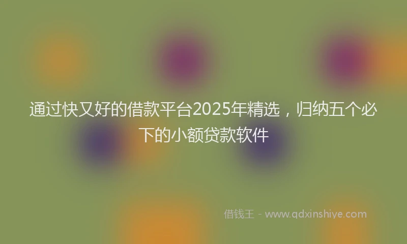 通过快又好的借款平台2025年精选，归纳五个必下的小额贷款软件