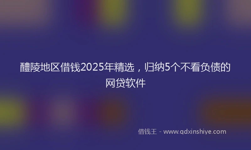 醴陵地区借钱2025年精选，归纳5个不看负债的网贷软件