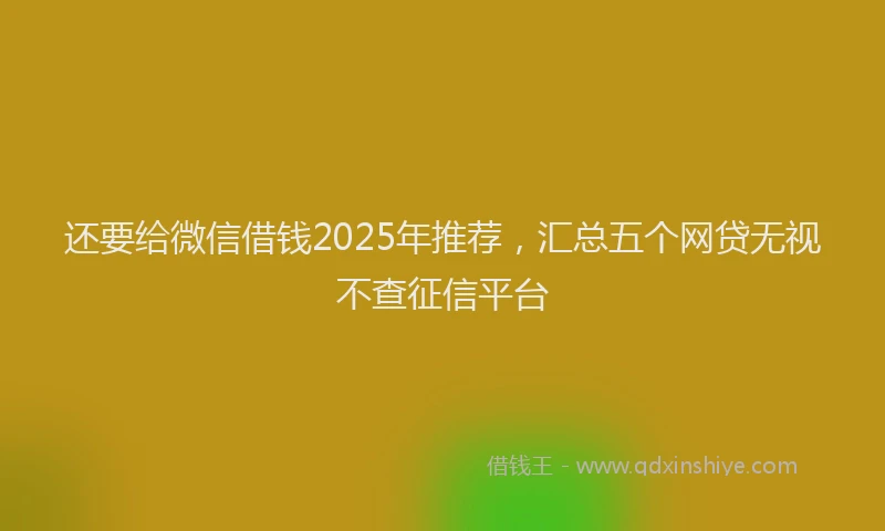 还要给微信借钱2025年推荐，汇总五个网贷无视不查征信平台