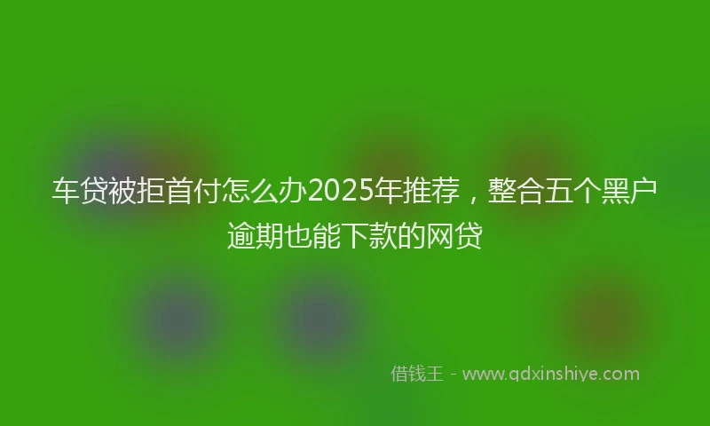车贷被拒首付怎么办2025年推荐，整合五个黑户逾期也能下款的网贷