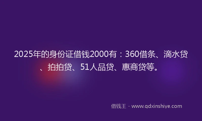 2025年的身份证借钱2000有：360借条、滴水贷、拍拍贷、51人品贷、惠商贷等。