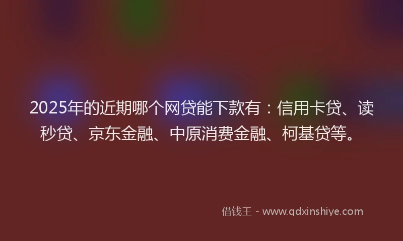 2025年的近期哪个网贷能下款有：信用卡贷、读秒贷、京东金融、中原消费金融、柯基贷等。