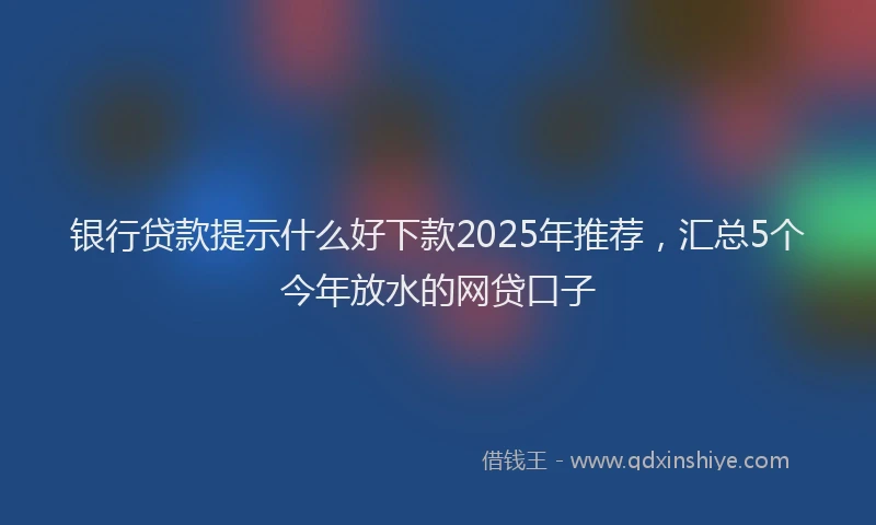 银行贷款提示什么好下款2025年推荐，汇总5个今年放水的网贷口子