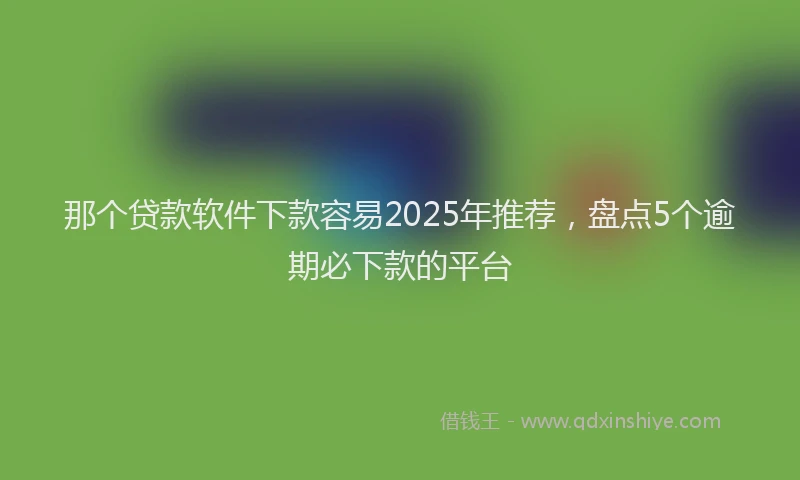那个贷款软件下款容易2025年推荐，盘点5个逾期必下款的平台