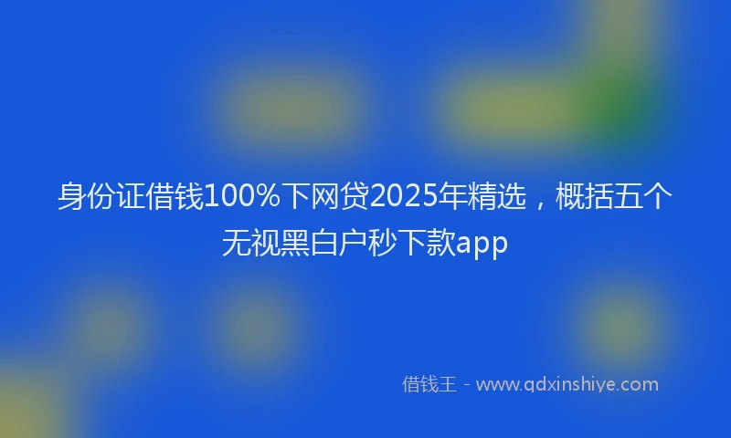 身份证借钱100%下网贷2025年精选，概括五个无视黑白户秒下款app
