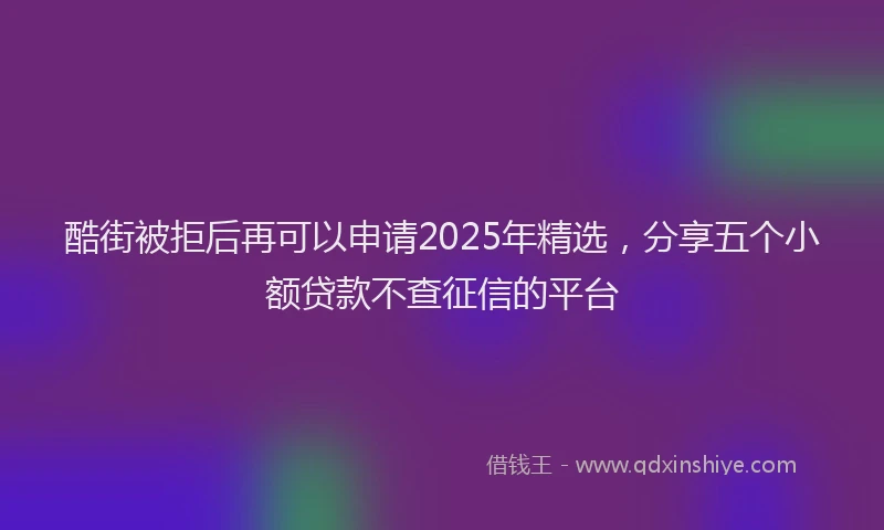 酷街被拒后再可以申请2025年精选，分享五个小额贷款不查征信的平台