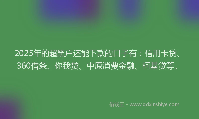 2025年的超黑户还能下款的口子有：信用卡贷、360借条、你我贷、中原消费金融、柯基贷等。