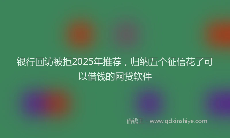 银行回访被拒2025年推荐，归纳五个征信花了可以借钱的网贷软件