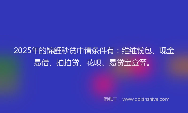 2025年的锦鲤秒贷申请条件有：维维钱包、现金易借、拍拍贷、花呗、易贷宝盒等。