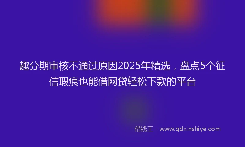 趣分期审核不通过原因2025年精选，盘点5个征信瑕疵也能借网贷轻松下款的平台