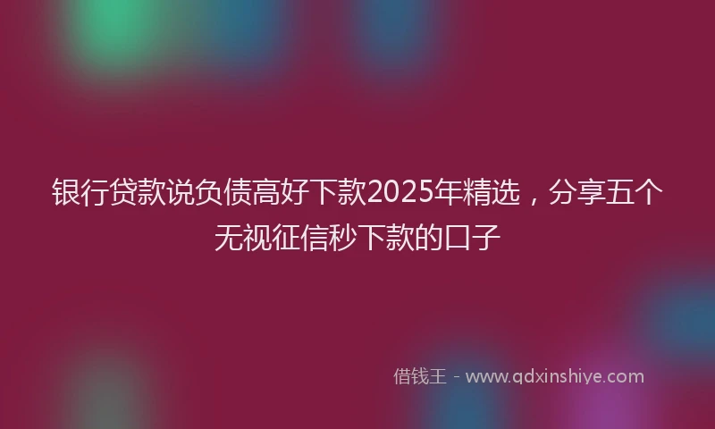 银行贷款说负债高好下款2025年精选，分享五个无视征信秒下款的口子
