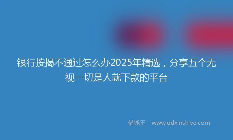 银行按揭不通过怎么办2025年精选，分享五个无视一切是人就下款的平台