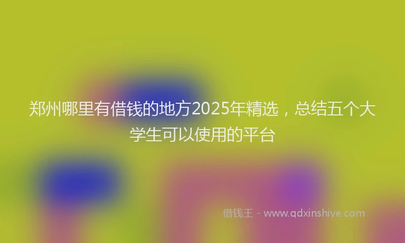 郑州哪里有借钱的地方2025年精选，总结五个大学生可以使用的平台