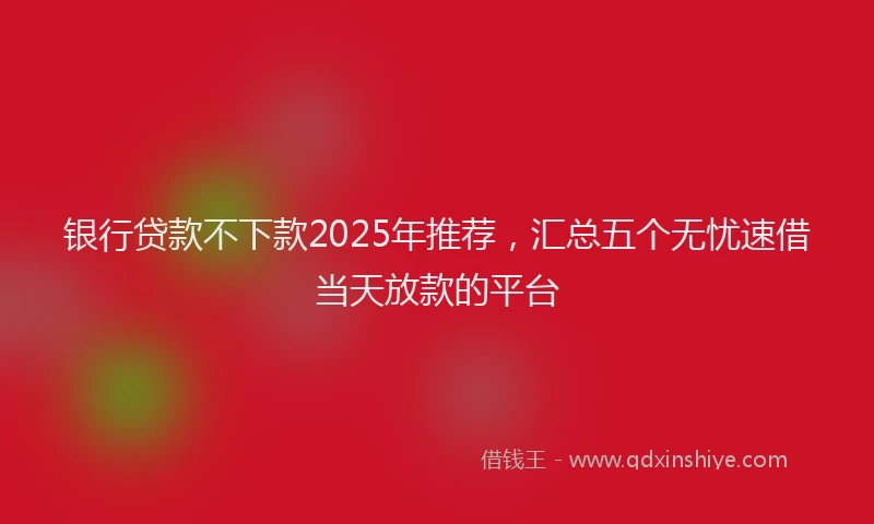 银行贷款不下款2025年推荐，汇总五个无忧速借当天放款的平台