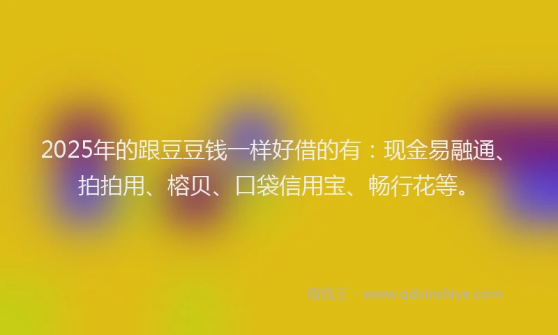 2025年的跟豆豆钱一样好借的有：现金易融通、拍拍用、榕贝、口袋信用宝、畅行花等。