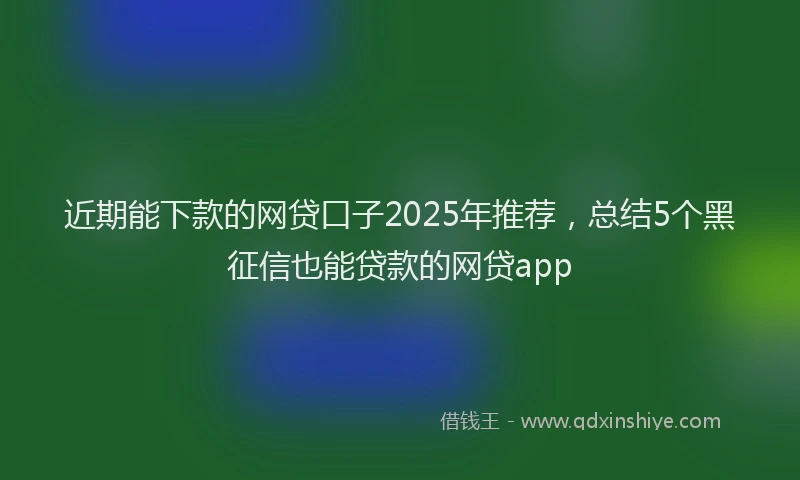 近期能下款的网贷口子2025年推荐，总结5个黑征信也能贷款的网贷app