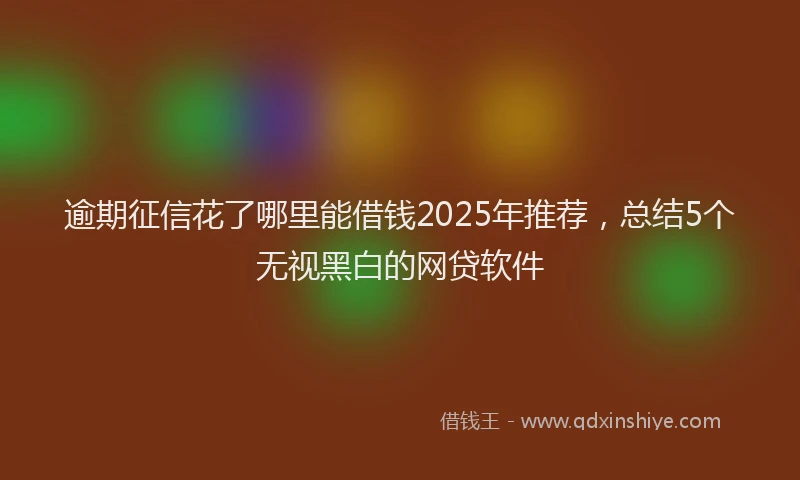 逾期征信花了哪里能借钱2025年推荐，总结5个无视黑白的网贷软件
