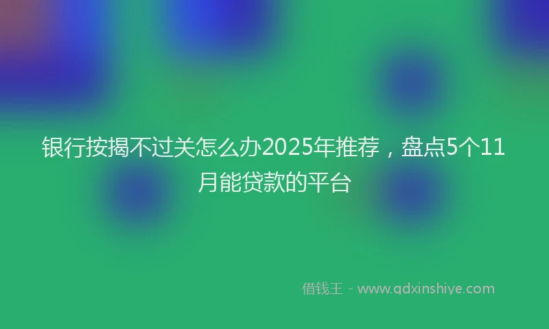 银行按揭不过关怎么办2025年推荐，盘点5个11月能贷款的平台