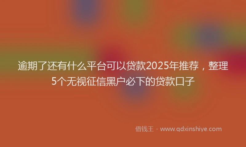 逾期了还有什么平台可以贷款2025年推荐，整理5个无视征信黑户必下的贷款口子