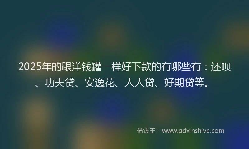 2025年的跟洋钱罐一样好下款的有哪些有：还呗、功夫贷、安逸花、人人贷、好期贷等。