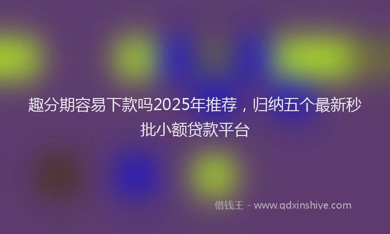 趣分期容易下款吗2025年推荐，归纳五个最新秒批小额贷款平台
