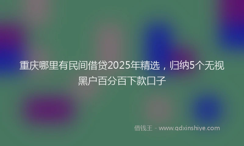 重庆哪里有民间借贷2025年精选，归纳5个无视黑户百分百下款口子