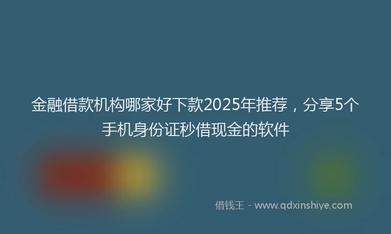 金融借款机构哪家好下款2025年推荐，分享5个手机身份证秒借现金的软件