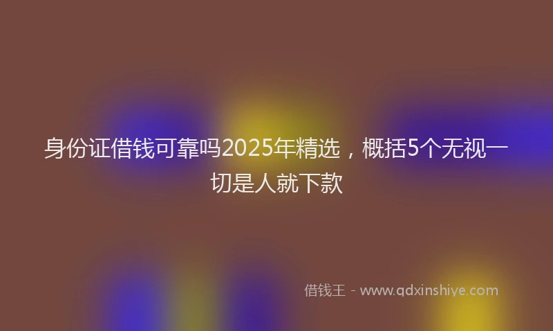 身份证借钱可靠吗2025年精选，概括5个无视一切是人就下款