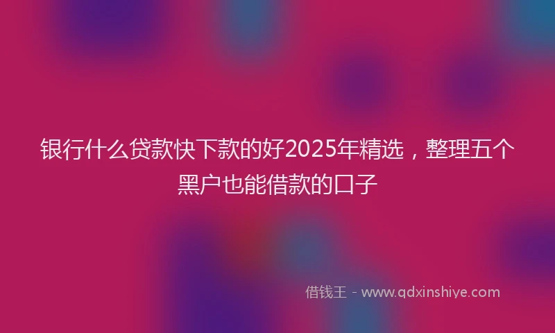 银行什么贷款快下款的好2025年精选，整理五个黑户也能借款的口子