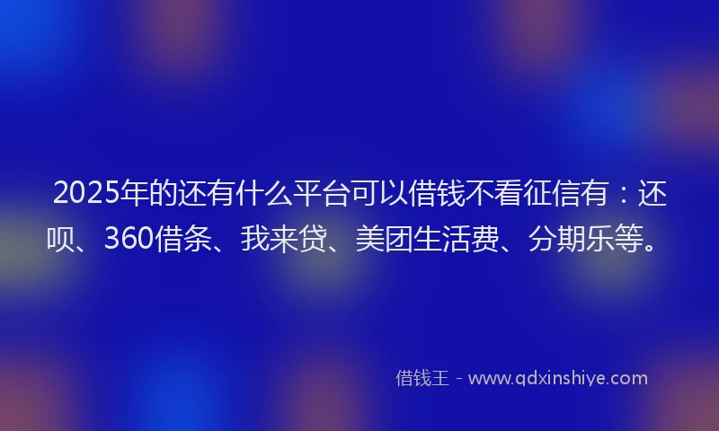 2025年的还有什么平台可以借钱不看征信有：还呗、360借条、我来贷、美团生活费、分期乐等。
