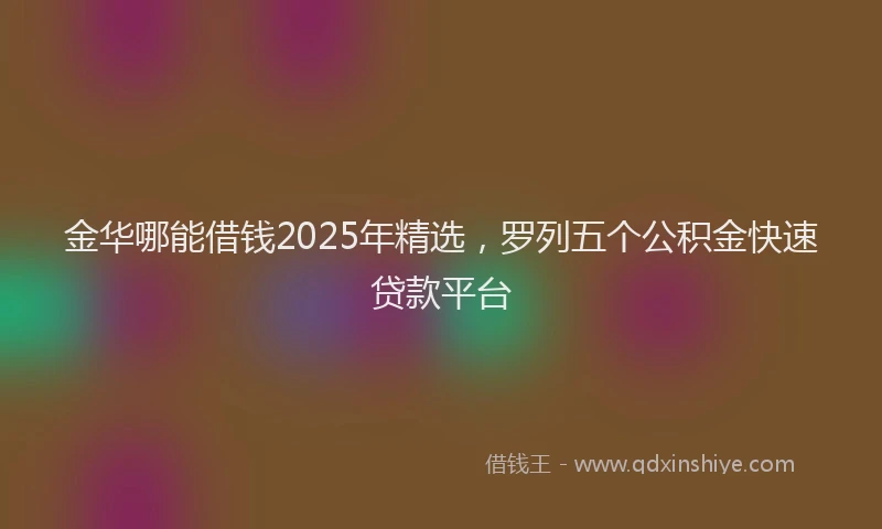 金华哪能借钱2025年精选，罗列五个公积金快速贷款平台