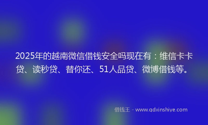 2025年的越南微信借钱安全吗现在有：维信卡卡贷、读秒贷、替你还、51人品贷、微博借钱等。