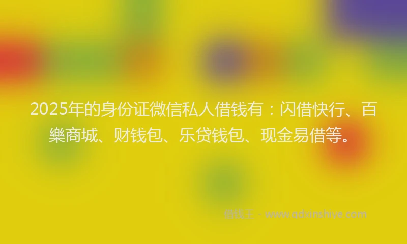 2025年的身份证微信私人借钱有：闪借快行、百樂商城、财钱包、乐贷钱包、现金易借等。