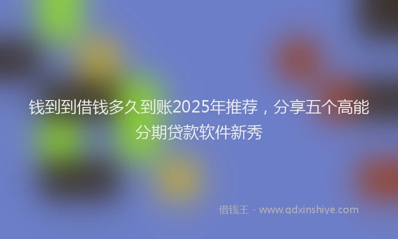 钱到到借钱多久到账2025年推荐，分享五个高能分期贷款软件新秀