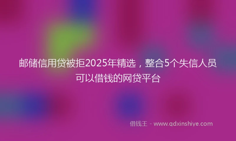 邮储信用贷被拒2025年精选，整合5个失信人员可以借钱的网贷平台