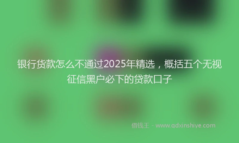 银行货款怎么不通过2025年精选，概括五个无视征信黑户必下的贷款口子