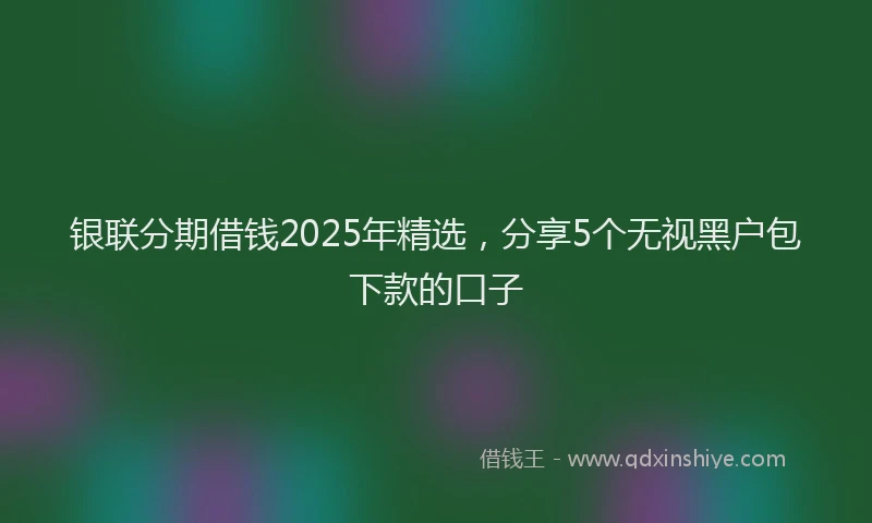 银联分期借钱2025年精选，分享5个无视黑户包下款的口子