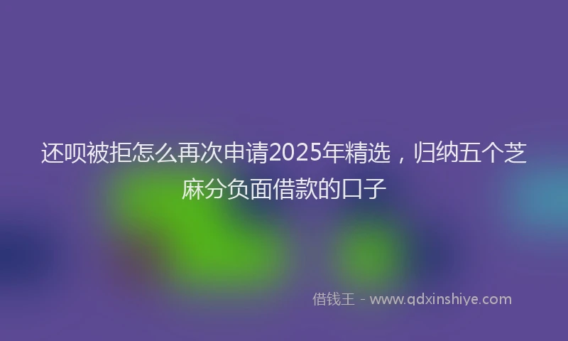还呗被拒怎么再次申请2025年精选，归纳五个芝麻分负面借款的口子