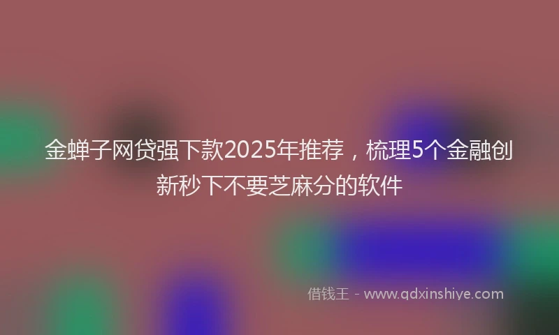 金蝉子网贷强下款2025年推荐，梳理5个金融创新秒下不要芝麻分的软件
