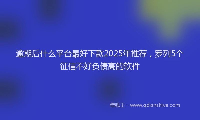 逾期后什么平台最好下款2025年推荐，罗列5个征信不好负债高的软件