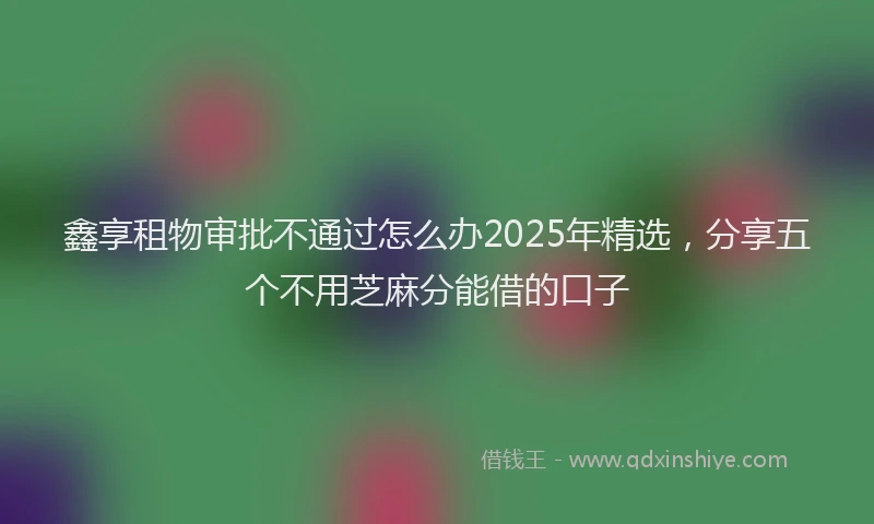 鑫享租物审批不通过怎么办2025年精选，分享五个不用芝麻分能借的口子