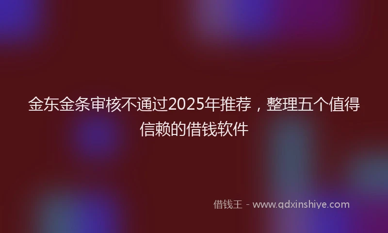 金东金条审核不通过2025年推荐，整理五个值得信赖的借钱软件