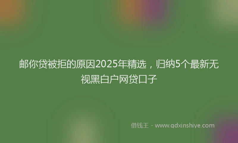 邮你贷被拒的原因2025年精选，归纳5个最新无视黑白户网贷口子