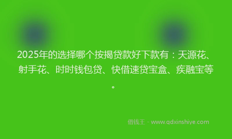 2025年的选择哪个按揭贷款好下款有：天源花、射手花、时时钱包贷、快借速贷宝盒、疾融宝等。