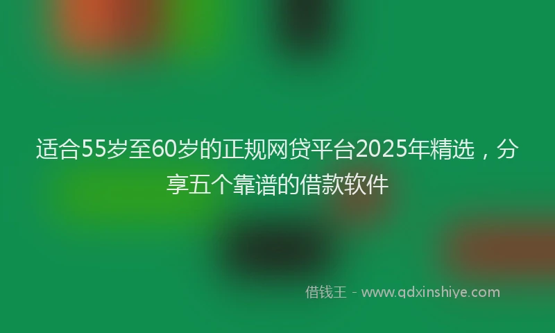 适合55岁至60岁的正规网贷平台2025年精选，分享五个靠谱的借款软件