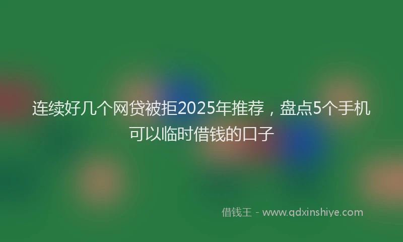 连续好几个网贷被拒2025年推荐，盘点5个手机可以临时借钱的口子