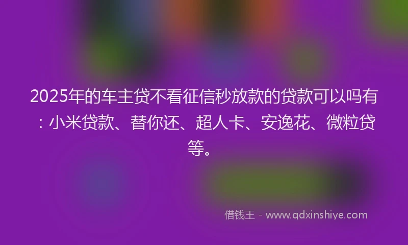 2025年的车主贷不看征信秒放款的贷款可以吗有:小米贷款、替你还、超人卡、安逸花、微粒贷等。