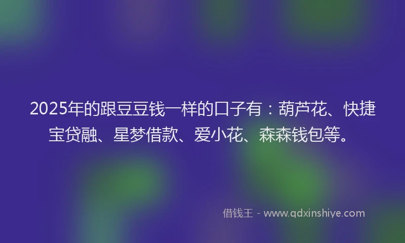 2025年的跟豆豆钱一样的口子有：葫芦花、快捷宝贷融、星梦借款、爱小花、森森钱包等。