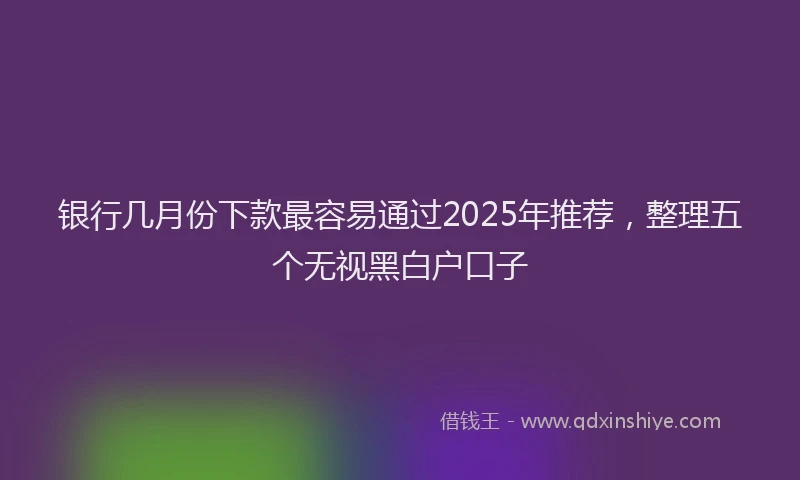 银行几月份下款最容易通过2025年推荐，整理五个无视黑白户口子