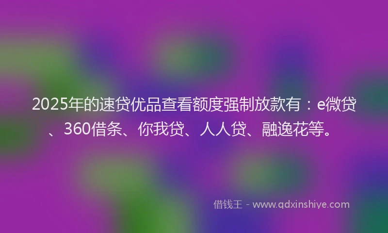 2025年的速贷优品查看额度强制放款有：e微贷、360借条、你我贷、人人贷、融逸花等。